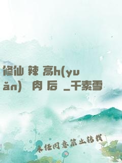 修仙 辣 高h(yuǎn) 濃肉 后宮